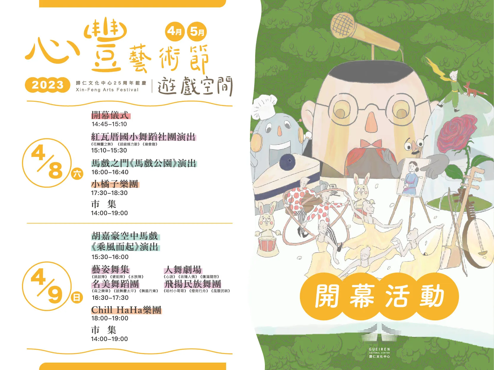 4/8（六）節目表 14:45－15:10 ｜ 開幕儀式  15:10－15:30 ｜ 紅瓦厝國小舞蹈社團演出（演出曲目：《花精靈之舞》、《超級媽力歐》、《廟會趣》）  16:00－16:40 ｜ 馬戲之門《馬戲公園》演出  17:30－18:30 ｜ 小橘子樂團  14:00－19:00 ｜ 市集  🗓️ 4/9（日）節目表 15:30－16:00 ｜ 胡嘉豪空中馬戲《乘風而起》演出  16:30－17:30 ｜ 聯合舞蹈匯演：  藝姿舞集（演出曲目：《跳鼓陣》、《婆姐陣》、《水族陣》）  人舞劇場（演出曲目：《心語》、《吉薩人偶》、《蔭瀰隨想》）  名美舞蹈團（演出曲目：《森之樂章》、《鼓舞慶太平》、《舞扇丹青》）  飛揚民族舞團（演出曲目：《咱村小哥哥》、《煙雨行舟》、《風雲武哨》）  18:00－19:00 ｜ Chill HaHa樂團  14:00－19:00 ｜ 市集